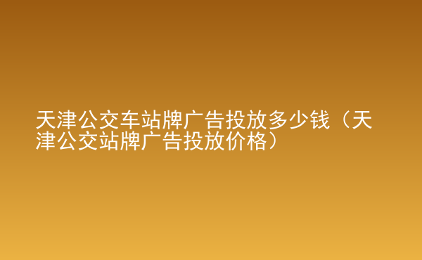  天津公交車站牌廣告投放多少錢（天津公交站牌廣告投放價(jià)格）