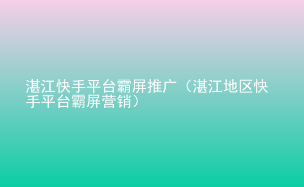  湛江快手平臺霸屏推廣（湛江地區(qū)快手平臺霸屏營銷）