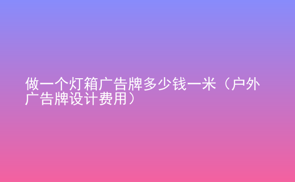  做一個(gè)燈箱廣告牌多少錢一米（戶外廣告牌設(shè)計(jì)費(fèi)用）