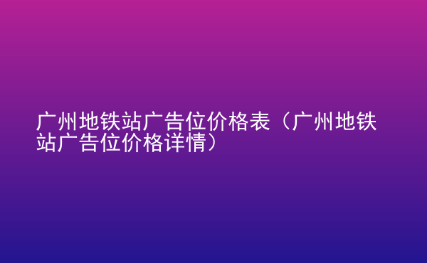  廣州地鐵站廣告位價(jià)格表（廣州地鐵站廣告位價(jià)格詳情）