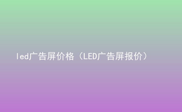  led廣告屏價格（LED廣告屏報價）