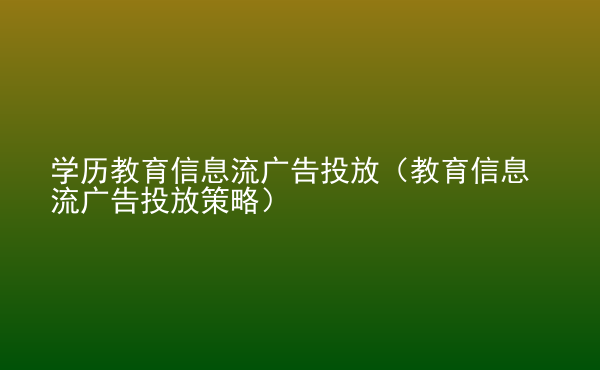  學(xué)歷教育信息流廣告投放（教育信息流廣告投放策略）