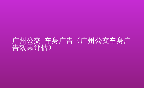  廣州公交 車身廣告（廣州公交車身廣告效果評(píng)估）