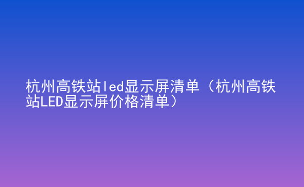  杭州高鐵站led顯示屏清單（杭州高鐵站LED顯示屏價(jià)格清單）