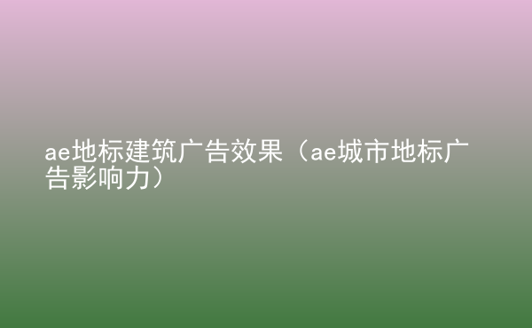  ae地標建筑廣告效果（ae城市地標廣告影響力）