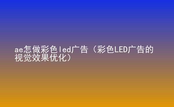  ae怎做彩色led廣告（彩色LED廣告的視覺(jué)效果優(yōu)化）