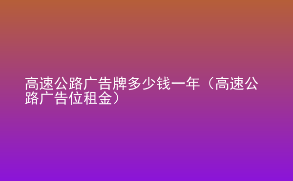  高速公路廣告牌多少錢一年（高速公路廣告位租金）