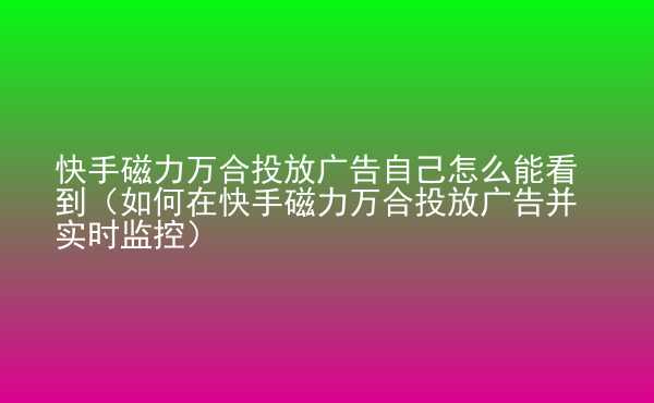  快手磁力萬合投放廣告自己怎么能看到（如何在快手磁力萬合投放廣告并實時監(jiān)控）