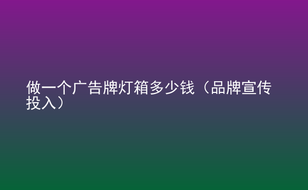  做一個廣告牌燈箱多少錢（品牌宣傳投入）