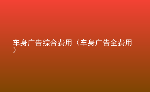 車身廣告綜合費(fèi)用（車身廣告全費(fèi)用）