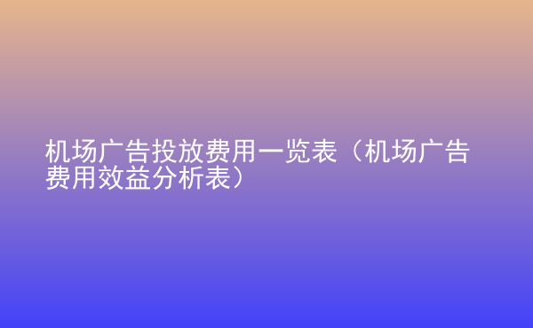  機(jī)場(chǎng)廣告投放費(fèi)用一覽表（機(jī)場(chǎng)廣告費(fèi)用效益分析表）