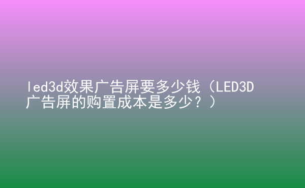  led3d效果廣告屏要多少錢（LED3D廣告屏的購置成本是多少？）