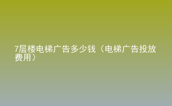  7層樓電梯廣告多少錢（電梯廣告投放費(fèi)用）