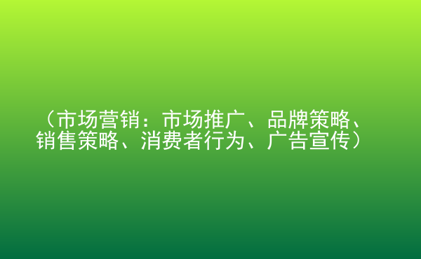  （市場(chǎng)營(yíng)銷：市場(chǎng)推廣、品牌策略、銷售策略、消費(fèi)者行為、廣告宣傳）