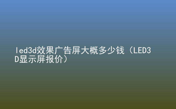  led3d效果廣告屏大概多少錢（LED3D顯示屏報(bào)價(jià)）