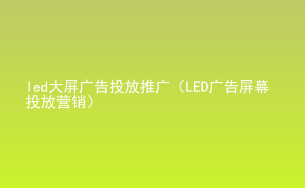  led大屏廣告投放推廣（LED廣告屏幕投放營(yíng)銷）