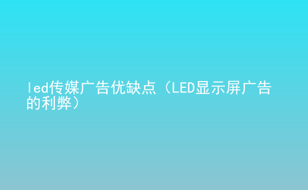  led傳媒廣告優(yōu)缺點(diǎn)（LED顯示屏廣告的利弊）