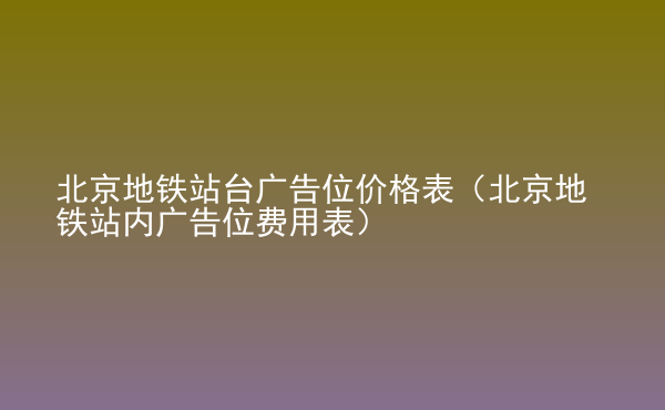  北京地鐵站臺廣告位價格表（北京地鐵站內廣告位費用表）