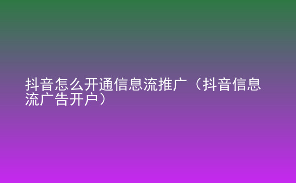 抖音怎么開(kāi)通信息流推廣（抖音信息流廣告開(kāi)戶(hù)）
