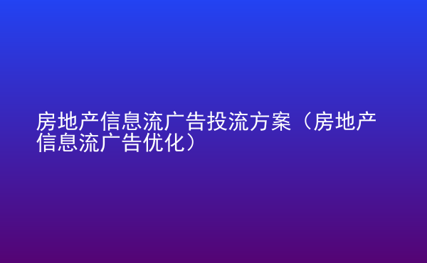  房地產(chǎn)信息流廣告投流方案（房地產(chǎn)信息流廣告優(yōu)化）