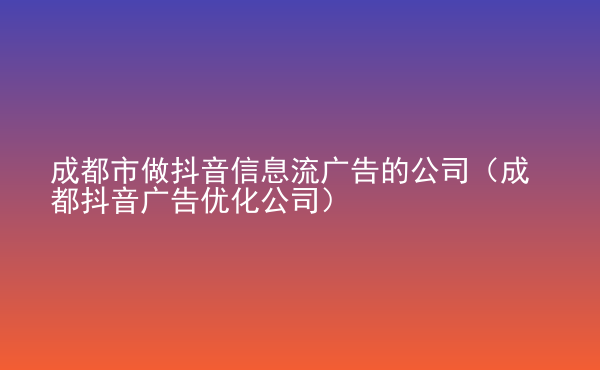  成都市做抖音信息流廣告的公司（成都抖音廣告優(yōu)化公司）