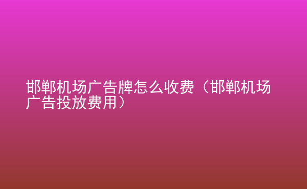  邯鄲機(jī)場(chǎng)廣告牌怎么收費(fèi)（邯鄲機(jī)場(chǎng)廣告投放費(fèi)用）