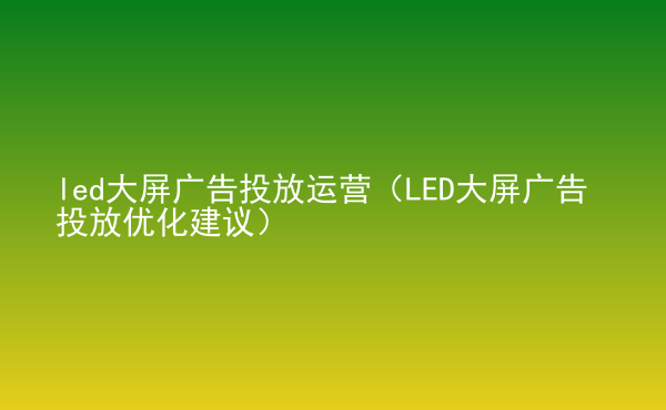  led大屏廣告投放運(yùn)營(yíng)（LED大屏廣告投放優(yōu)化建議）