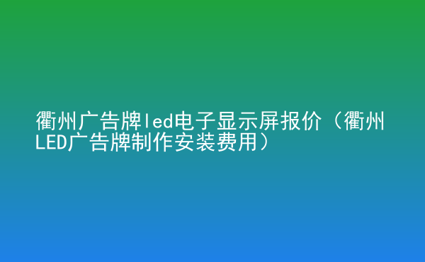  衢州廣告牌led電子顯示屏報價（衢州LED廣告牌制作安裝費(fèi)用）
