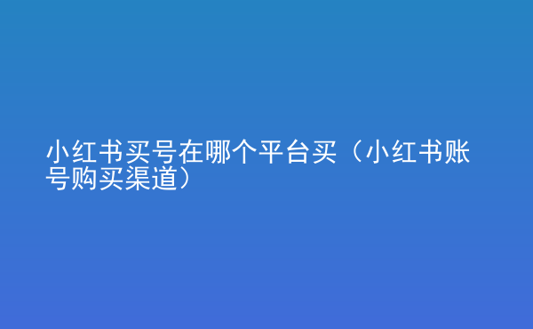  小紅書買號在哪個平臺買（小紅書賬號購買渠道）