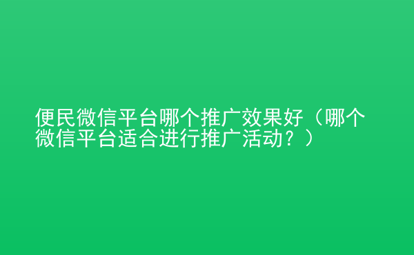  便民微信平臺(tái)哪個(gè)推廣效果好（哪個(gè)微信平臺(tái)適合進(jìn)行推廣活動(dòng)？）