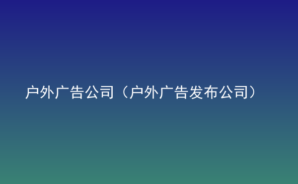  戶外廣告公司（戶外廣告發(fā)布公司）