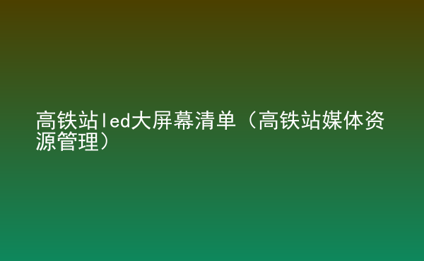  高鐵站led大屏幕清單（高鐵站媒體資源管理）