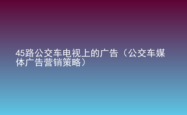  45路公交車電視上的廣告（公交車媒體廣告營(yíng)銷策略）