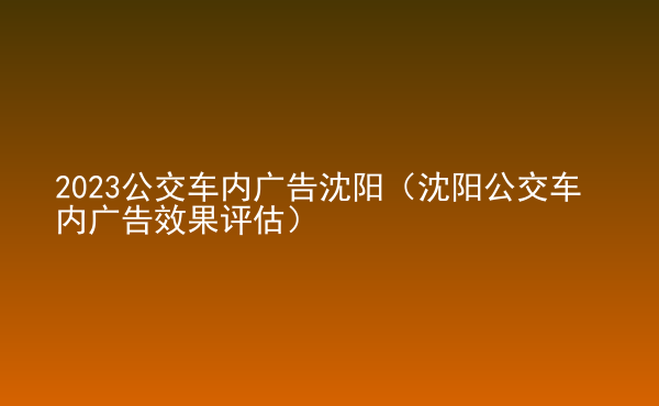 2023公交車內(nèi)廣告沈陽（沈陽公交車內(nèi)廣告效果評估）