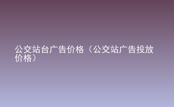  公交站臺(tái)廣告價(jià)格（公交站廣告投放價(jià)格）