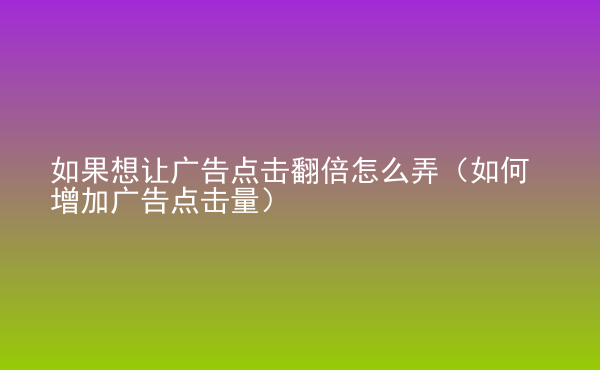  如果想讓廣告點擊翻倍怎么弄（如何增加廣告點擊量）