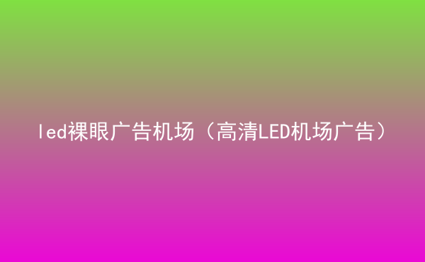 led裸眼廣告機(jī)場（高清LED機(jī)場廣告）