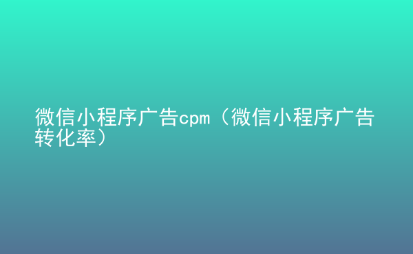  微信小程序廣告cpm（微信小程序廣告轉(zhuǎn)化率）