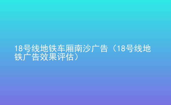  18號(hào)線地鐵車廂南沙廣告（18號(hào)線地鐵廣告效果評(píng)估）