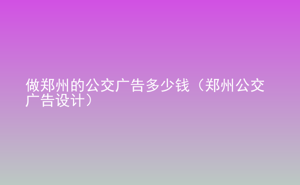 做鄭州的公交廣告多少錢（鄭州公交廣告設(shè)計）