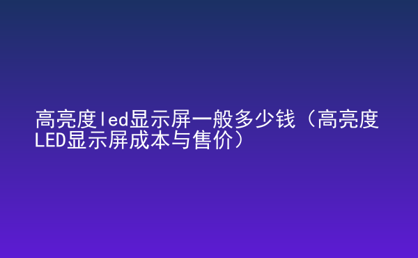  高亮度led顯示屏一般多少錢（高亮度LED顯示屏成本與售價(jià)）