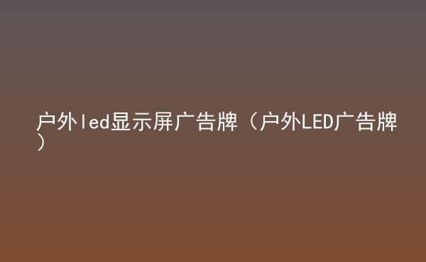  戶(hù)外led顯示屏廣告牌（戶(hù)外LED廣告牌）