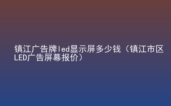  鎮(zhèn)江廣告牌led顯示屏多少錢（鎮(zhèn)江市區(qū)LED廣告屏幕報(bào)價(jià)）