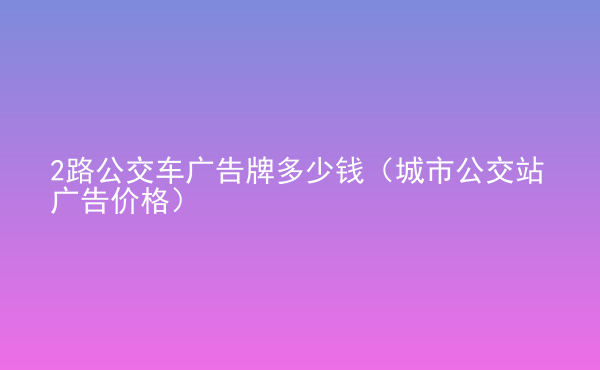  2路公交車廣告牌多少錢（城市公交站廣告價格）