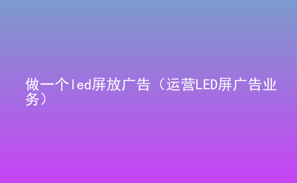  做一個(gè)led屏放廣告（運(yùn)營LED屏廣告業(yè)務(wù)）
