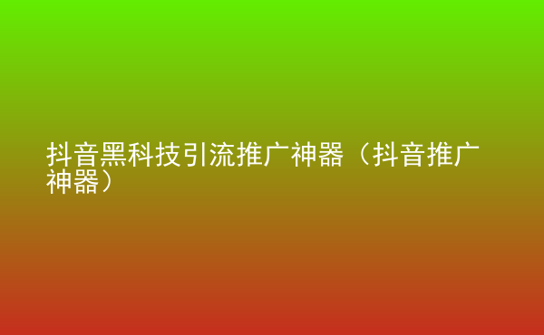  抖音黑科技引流推廣神器（抖音推廣神器）