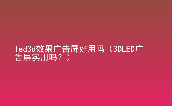  led3d效果廣告屏好用嗎（3DLED廣告屏實(shí)用嗎？）