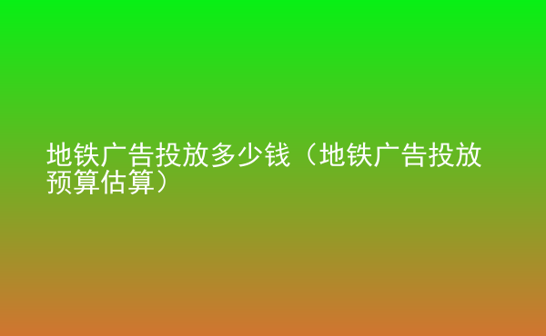  地鐵廣告投放多少錢（地鐵廣告投放預(yù)算估算）