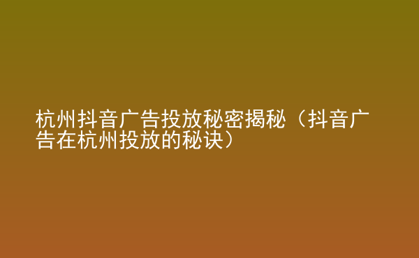  杭州抖音廣告投放秘密揭秘（抖音廣告在杭州投放的秘訣）