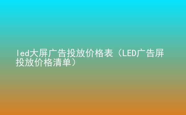  led大屏廣告投放價(jià)格表（LED廣告屏投放價(jià)格清單）